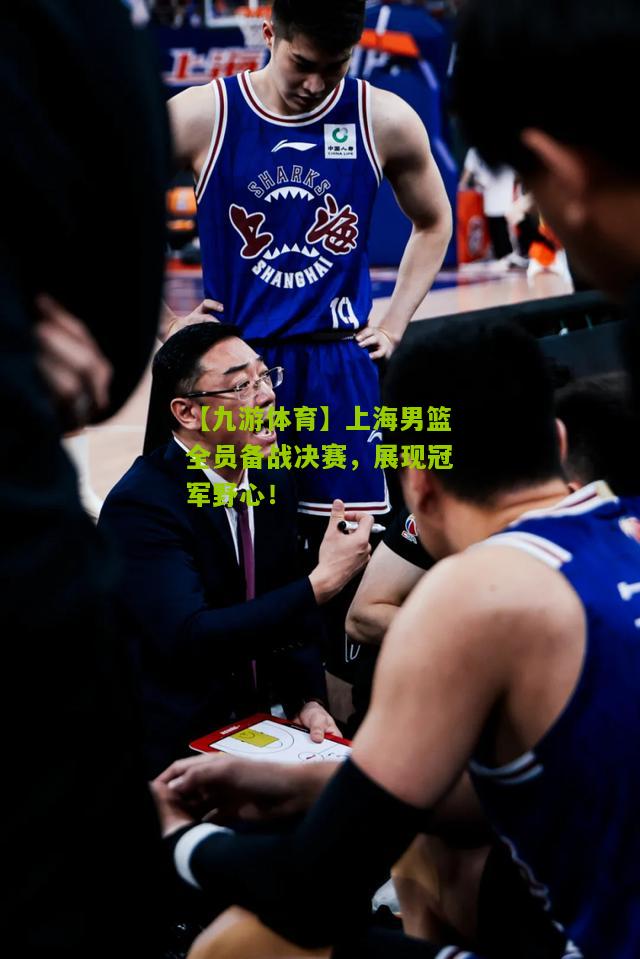上海男篮全员备战决赛，展现冠军野心！