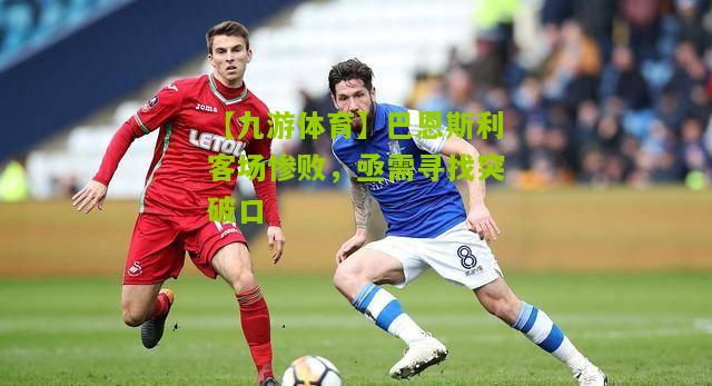 【九游体育】巴恩斯利客场惨败，亟需寻找突破口