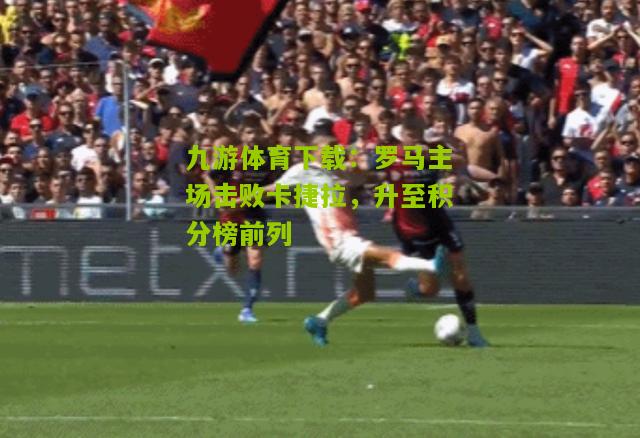 罗马主场击败卡捷拉，升至积分榜前列