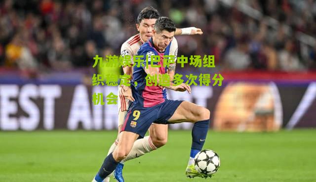 巴萨中场组织稳定，创造多次得分机会