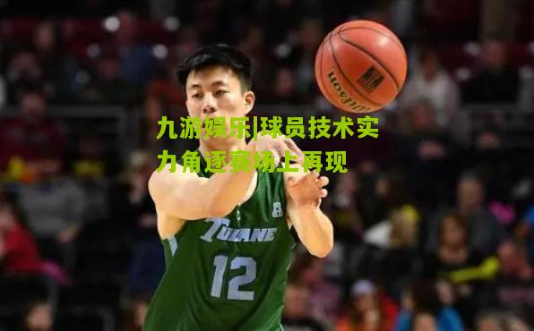 球员技术实力角逐赛场上再现