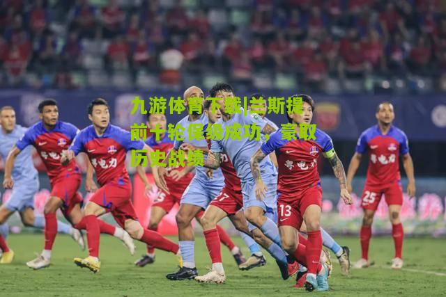 兰斯提前十轮保级成功,豪取历史战绩 兰斯提前十轮保级成功,豪取历史战绩