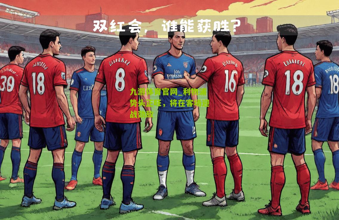 九游体育官网_利物浦势头正旺，将在客场迎战劲敌