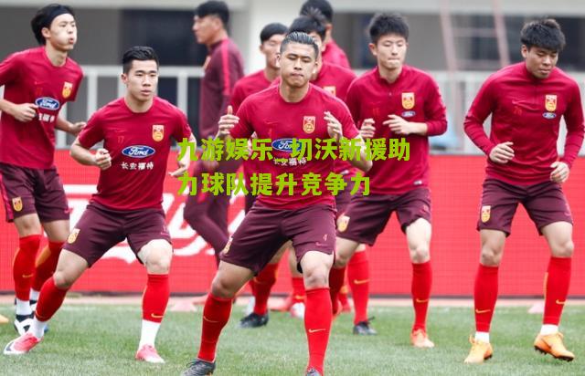 切沃新援助力球队提升竞争力 切沃新援助力球队提升竞争力