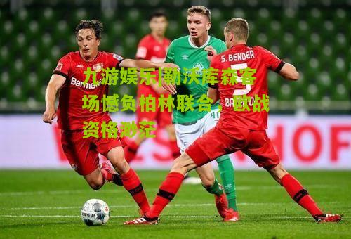 勒沃库森客场憾负柏林联合，欧战资格渺茫