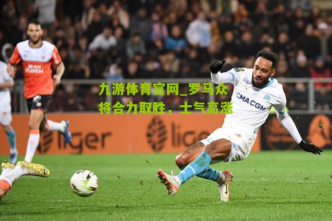 罗马众将合力取胜，士气高涨