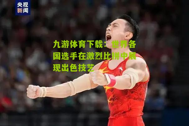 世界各国选手在激烈比拼中展现出色技艺