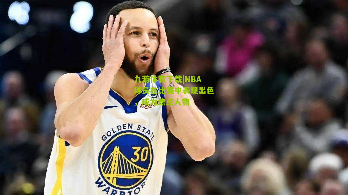 NBA球员在比赛中表现出色，成为焦点人物