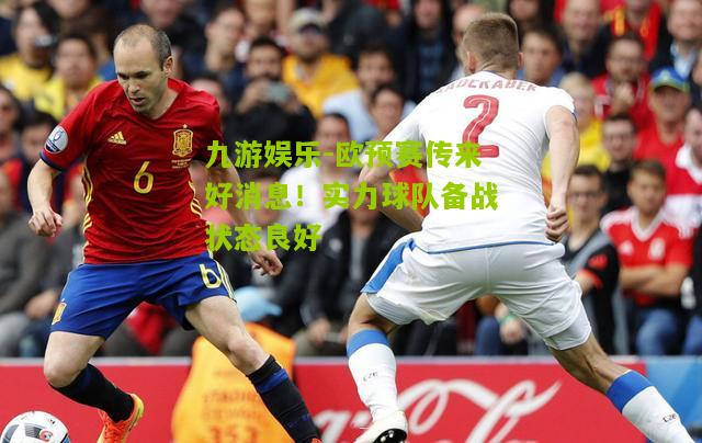 欧预赛传来好消息！实力球队备战状态良好