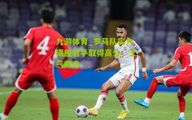 罗马队实力碾压对手取得高分，士气飙升