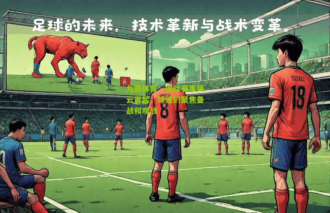 国际赛事风云再起,球迷们聚焦备战和观战 国际赛事风云再起,球迷们聚焦备战和观战