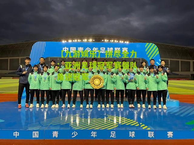拼尽全力：亚洲足球冠军赛强队角逐冠军