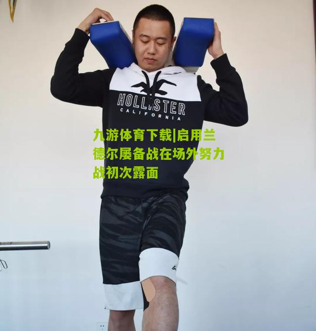 启用兰德尔屡备战在场外努力战初次露面