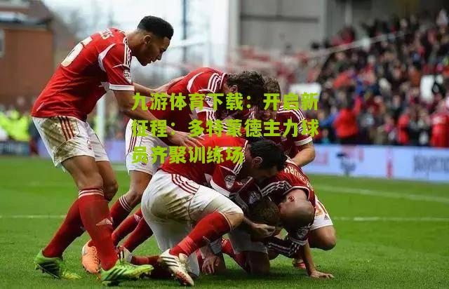 开启新征程：多特蒙德主力球员齐聚训练场
