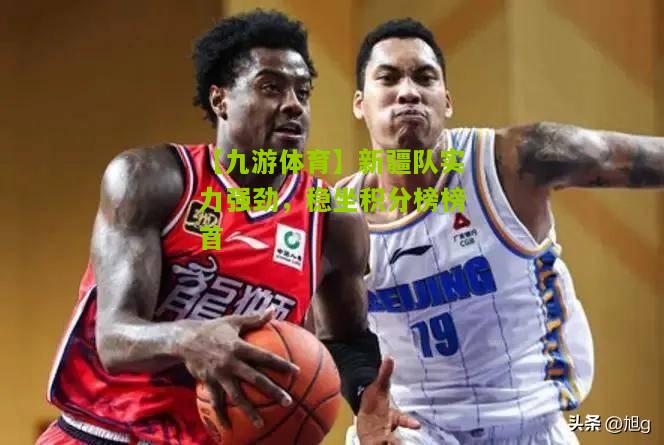 新疆队实力强劲，稳坐积分榜榜首