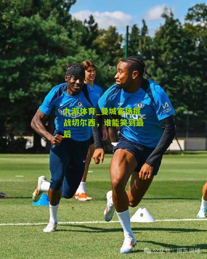 曼城客场挑战切尔西，谁能笑到最后
