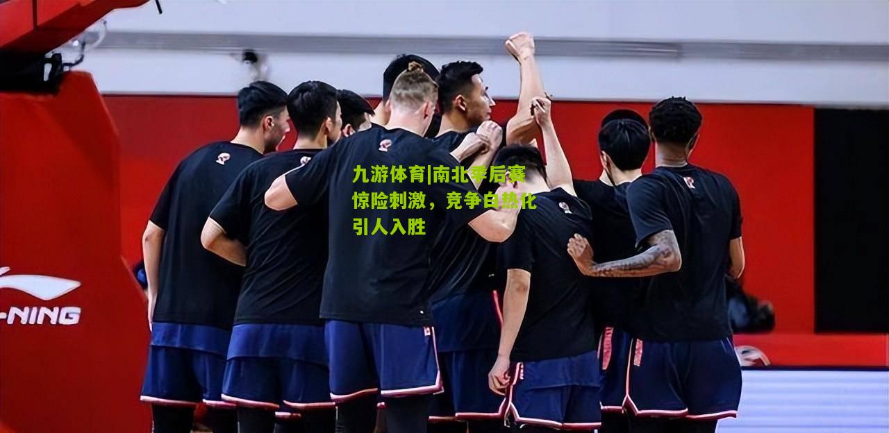 南北季后赛惊险刺激，竞争白热化引人入胜
