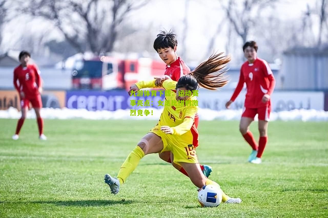 运动赛事亮点：女足比拼的激烈竞争！