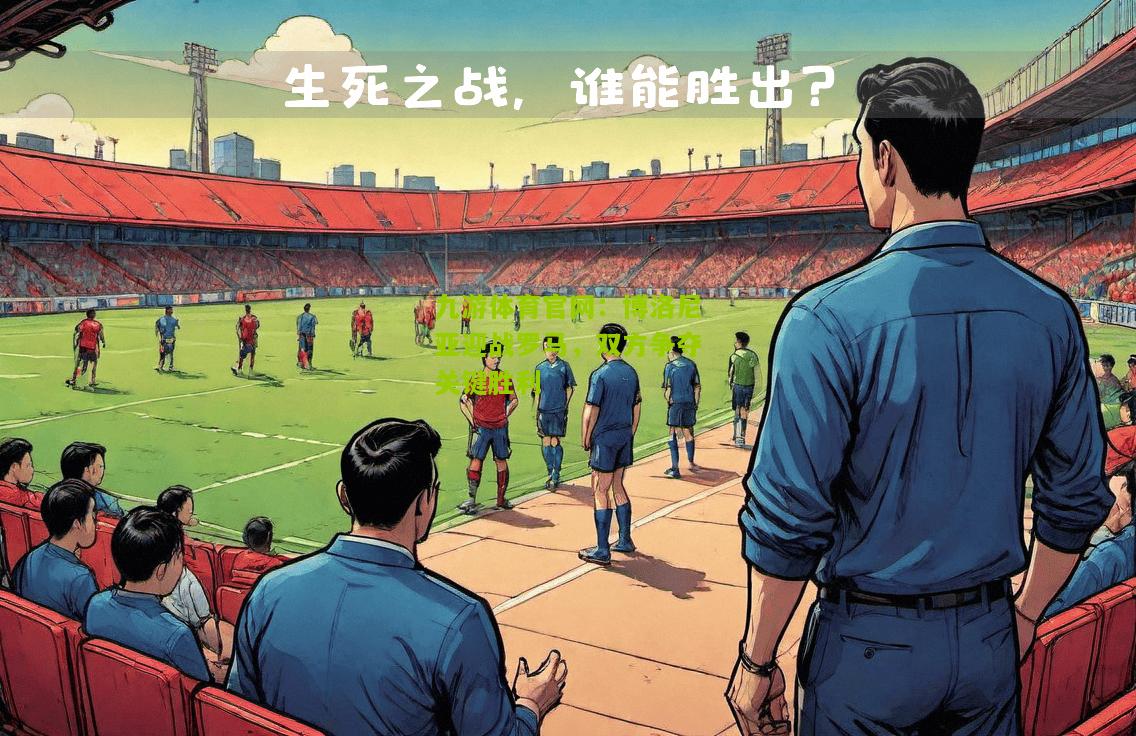 博洛尼亚迎战罗马，双方争夺关键胜利