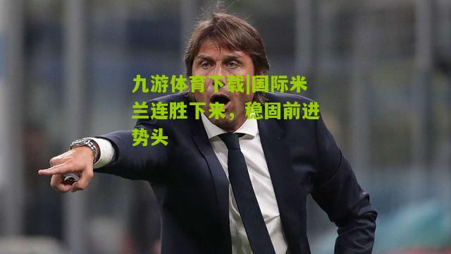 国际米兰连胜下来，稳固前进势头