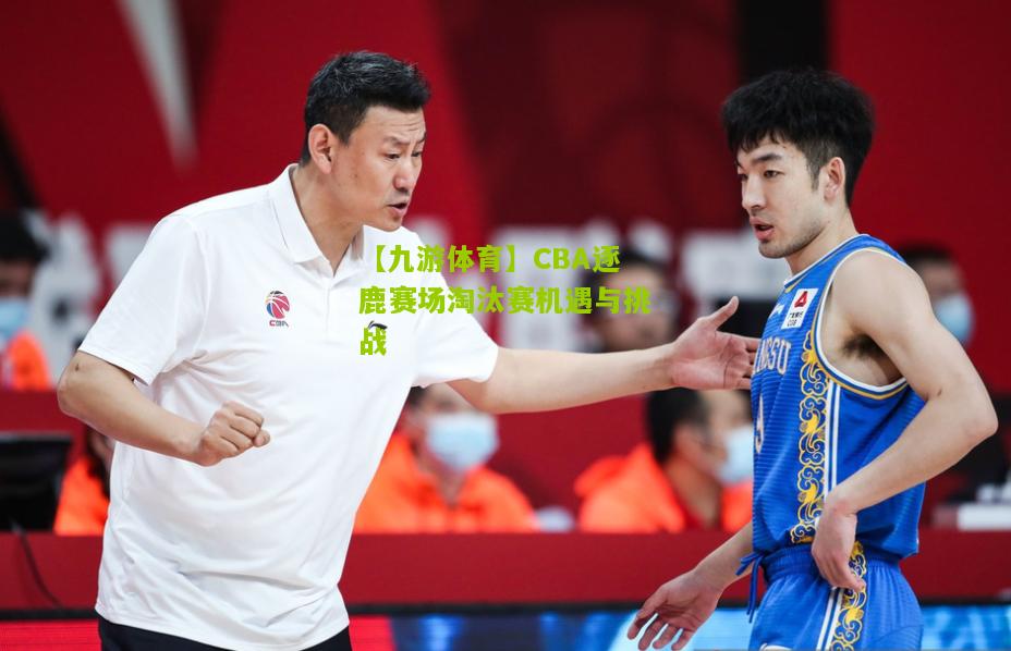CBA逐鹿赛场淘汰赛机遇与挑战