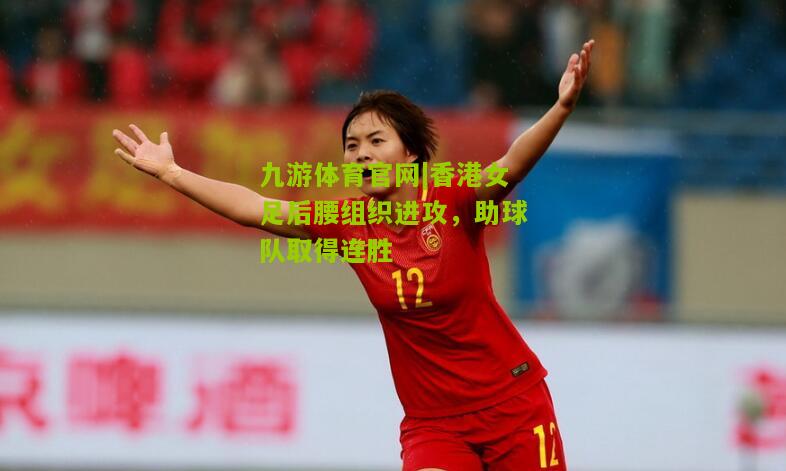 香港女足后腰组织进攻，助球队取得连胜