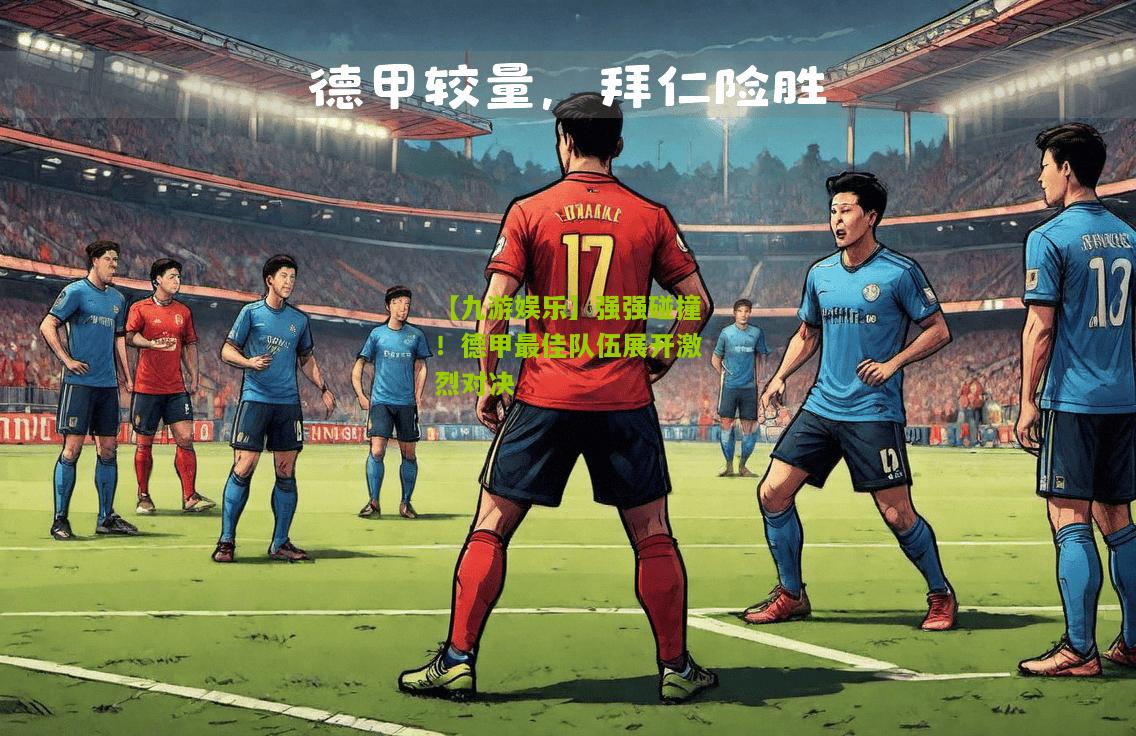 强强碰撞！德甲最佳队伍展开激烈对决