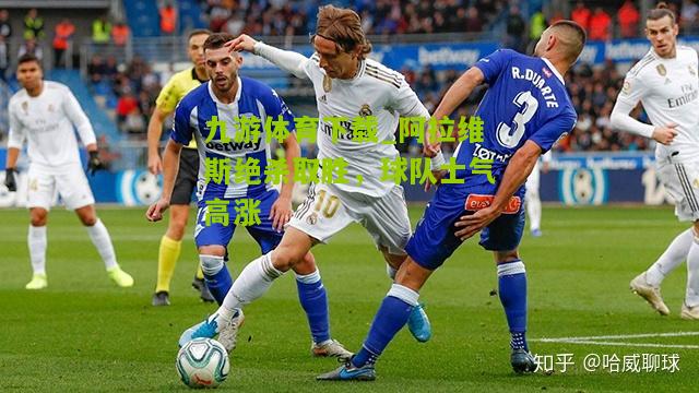 九游体育下载_阿拉维斯绝杀取胜，球队士气高涨