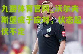 九游体育官网_沃尔夫斯堡疲于应对，状态起伏不定