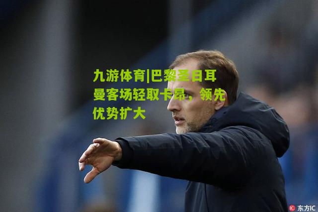 巴黎圣日耳曼客场轻取卡昂，领先优势扩大