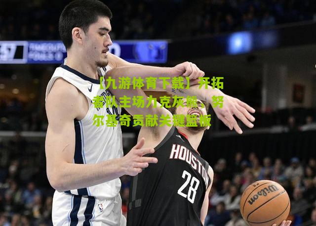 开拓者队主场力克灰熊，努尔基奇贡献关键篮板