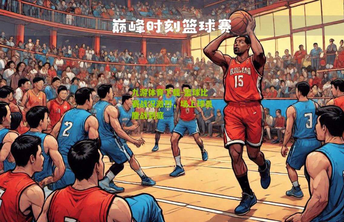 篮球比赛战况激烈，场上球员鏖战到底