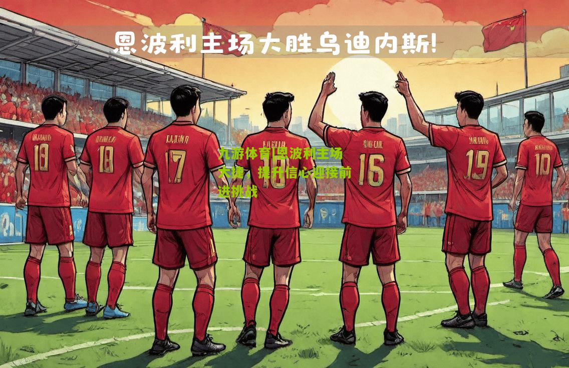 恩波利主场大捷，提升信心迎接前进挑战