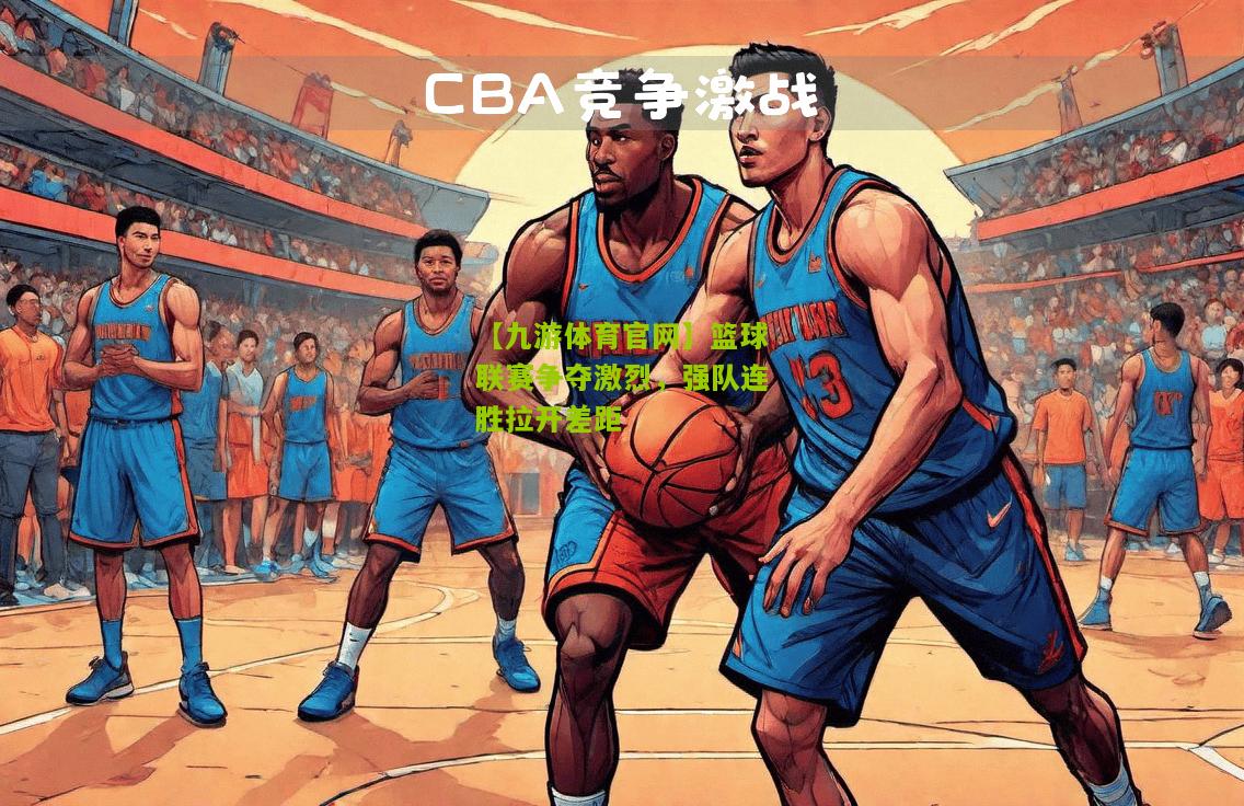 篮球联赛争夺激烈，强队连胜拉开差距