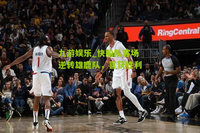 快船队客场逆转雄鹿队，喜获胜利