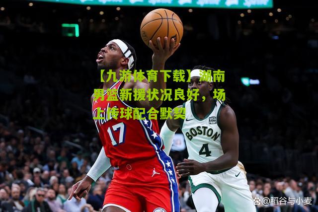 湖南男篮新援状况良好，场上传球配合默契