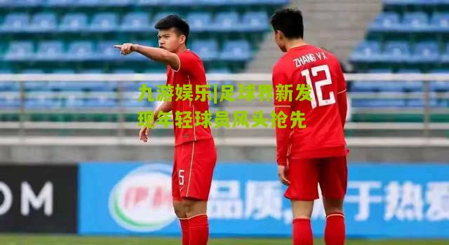 足球界新发现年轻球员风头抢先