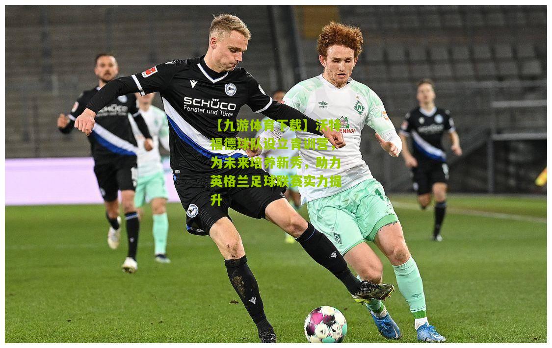 沃特福德球队设立青训营，为未来培养新秀，助力英格兰足球联赛实力提升